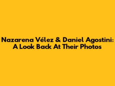 Nazarena Vélez & Daniel Agostini: A Look Back At Their Photos