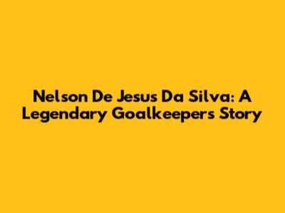 Nelson De Jesus Da Silva: A Legendary Goalkeeper's Story
