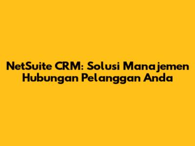 NetSuite CRM: Solusi Manajemen Hubungan Pelanggan Anda