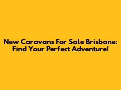 New Caravans For Sale Brisbane: Find Your Perfect Adventure!