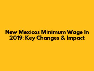 New Mexico's Minimum Wage In 2019: Key Changes & Impact