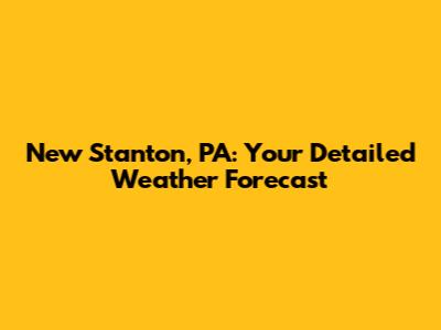 New Stanton, PA: Your Detailed Weather Forecast