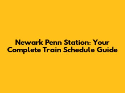 Newark Penn Station: Your Complete Train Schedule Guide