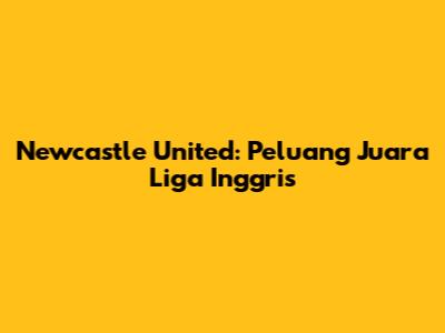 Newcastle United: Peluang Juara Liga Inggris
