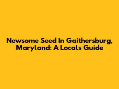 Newsome Seed In Gaithersburg, Maryland: A Local's Guide