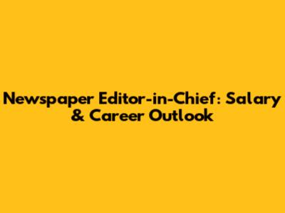Newspaper Editor-in-Chief: Salary & Career Outlook