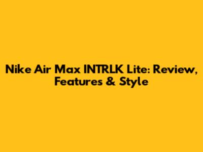 Nike Air Max INTRLK Lite: Review, Features & Style