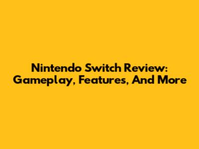 Nintendo Switch Review: Gameplay, Features, And More