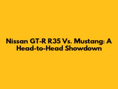 Nissan GT-R R35 Vs. Mustang: A Head-to-Head Showdown
