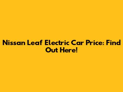 Nissan Leaf Electric Car Price: Find Out Here!