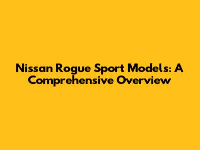 Nissan Rogue Sport Models: A Comprehensive Overview