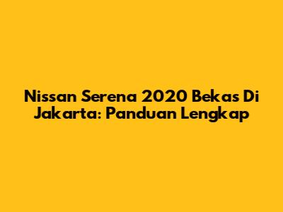 Nissan Serena 2020 Bekas Di Jakarta: Panduan Lengkap