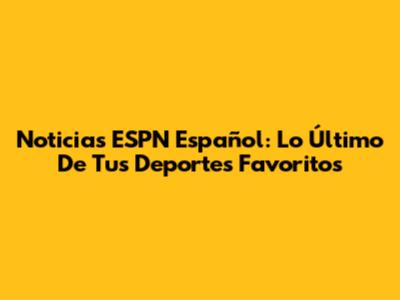 Noticias ESPN Español: Lo Último De Tus Deportes Favoritos