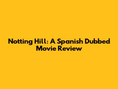 Notting Hill: A Spanish Dubbed Movie Review
