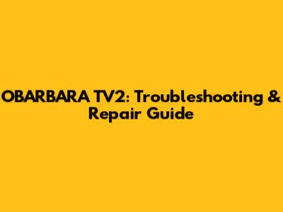 OBARBARA TV2: Troubleshooting & Repair Guide