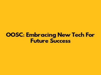 OOSC: Embracing New Tech For Future Success