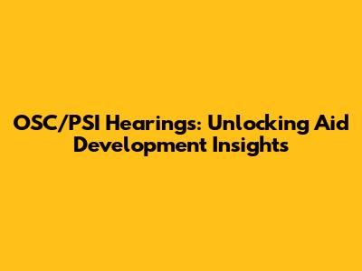 OSC/PSI Hearings: Unlocking Aid Development Insights