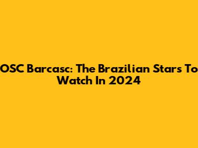 OSC Barcasc: The Brazilian Stars To Watch In 2024