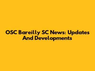 OSC Bareilly SC News: Updates And Developments