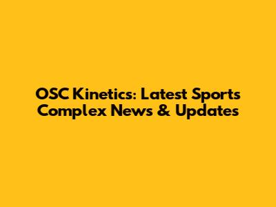 OSC Kinetics: Latest Sports Complex News & Updates