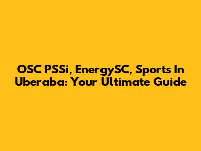 OSC PSSi, EnergySC, Sports In Uberaba: Your Ultimate Guide