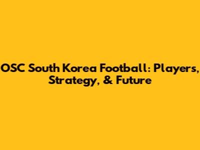 OSC South Korea Football: Players, Strategy, & Future