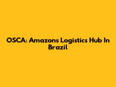 OSCA: Amazon's Logistics Hub In Brazil