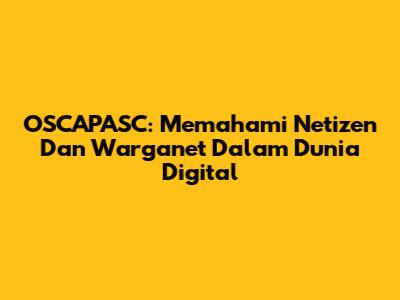 OSCAPASC: Memahami Netizen Dan Warganet Dalam Dunia Digital