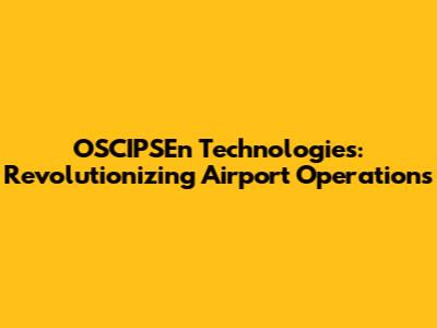 OSCIPSEn Technologies: Revolutionizing Airport Operations