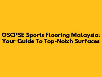 OSCPSE Sports Flooring Malaysia: Your Guide To Top-Notch Surfaces