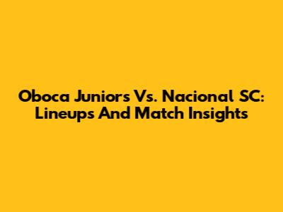 Oboca Juniors Vs. Nacional SC: Lineups And Match Insights