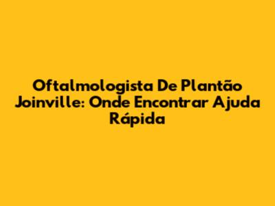 Oftalmologista De Plantão Joinville: Onde Encontrar Ajuda Rápida