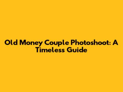 Old Money Couple Photoshoot: A Timeless Guide