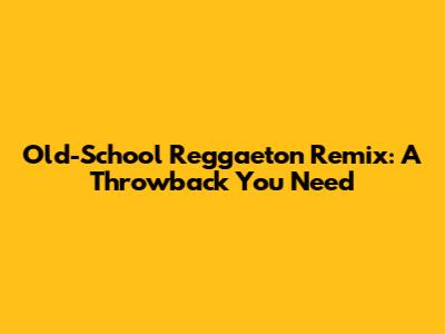 Old-School Reggaeton Remix: A Throwback You Need