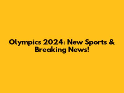 Olympics 2024: New Sports & Breaking News!