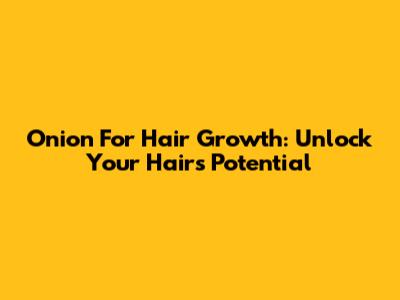 Onion For Hair Growth: Unlock Your Hair's Potential