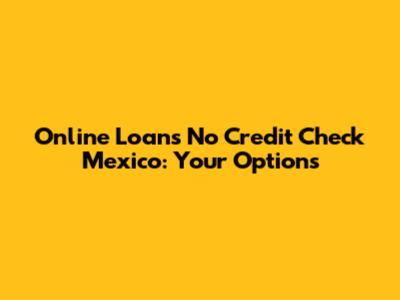 Online Loans No Credit Check Mexico: Your Options