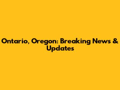Ontario, Oregon: Breaking News & Updates