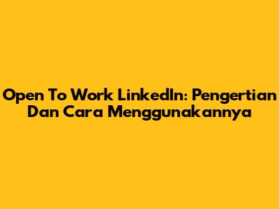 Open To Work LinkedIn: Pengertian Dan Cara Menggunakannya