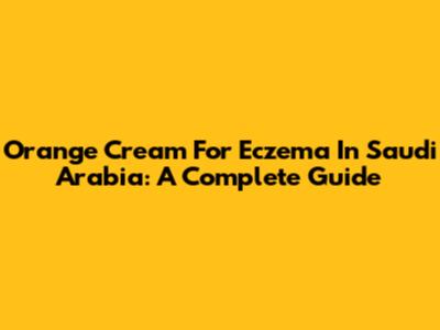 Orange Cream For Eczema In Saudi Arabia: A Complete Guide