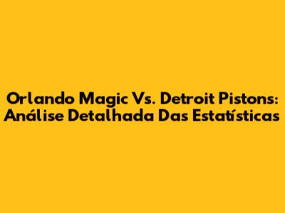 Orlando Magic Vs. Detroit Pistons: Análise Detalhada Das Estatísticas