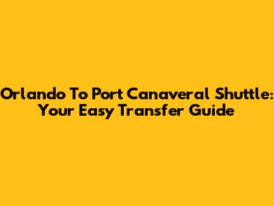 Orlando To Port Canaveral Shuttle: Your Easy Transfer Guide