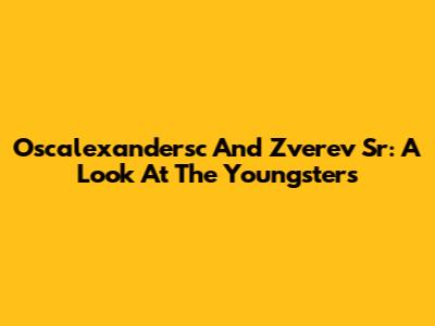Oscalexandersc And Zverev Sr: A Look At The Youngsters