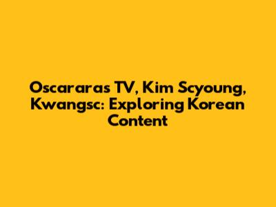Oscararas TV, Kim Scyoung, Kwangsc: Exploring Korean Content