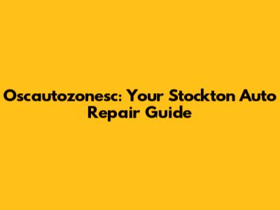 Oscautozonesc: Your Stockton Auto Repair Guide