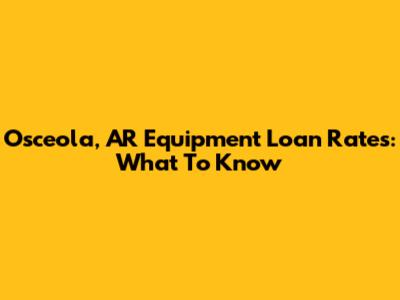 Osceola, AR Equipment Loan Rates: What To Know
