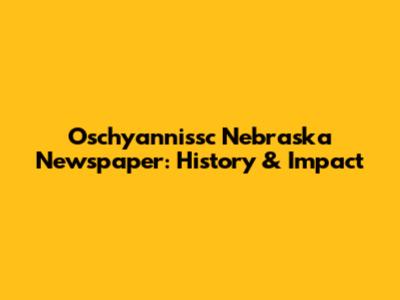 Oschyannissc Nebraska Newspaper: History & Impact