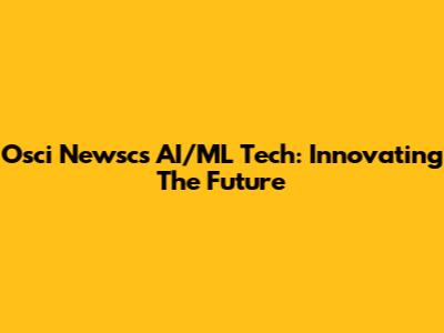 Osci Newsc's AI/ML Tech: Innovating The Future