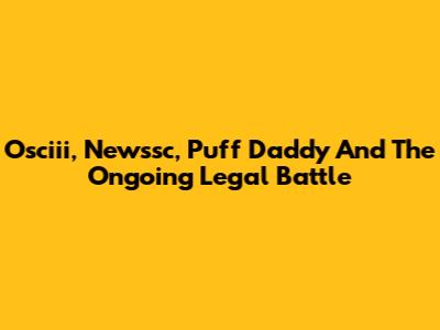 Osciii, Newssc, Puff Daddy And The Ongoing Legal Battle