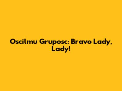 Oscilmu Gruposc: Bravo Lady, Lady!